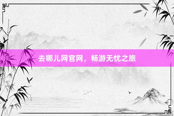 去哪儿网官网，畅游无忧之旅