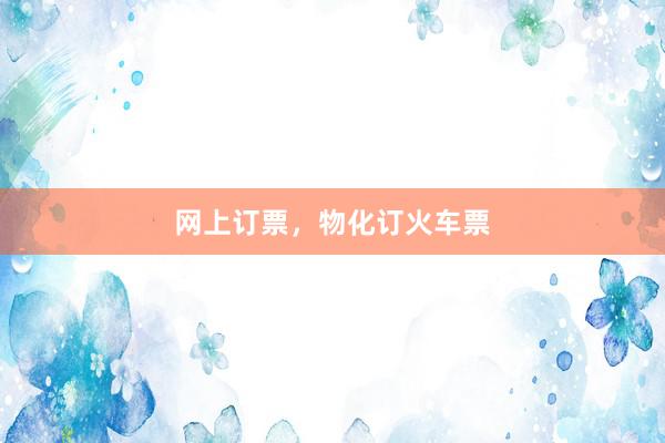 网上订票,物化订火车票
