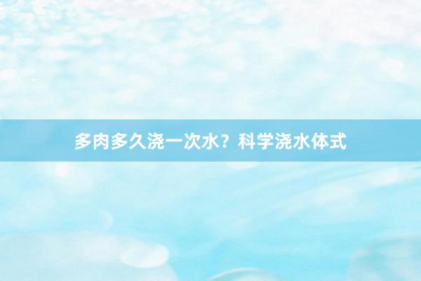 多肉多久浇一次水？科学浇水体式