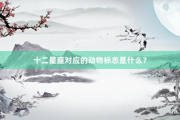 十二星座对应的动物标志是什么？
