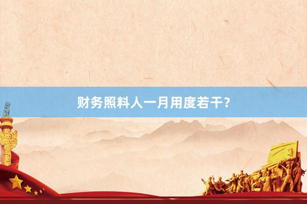 财务照料人一月用度若干？