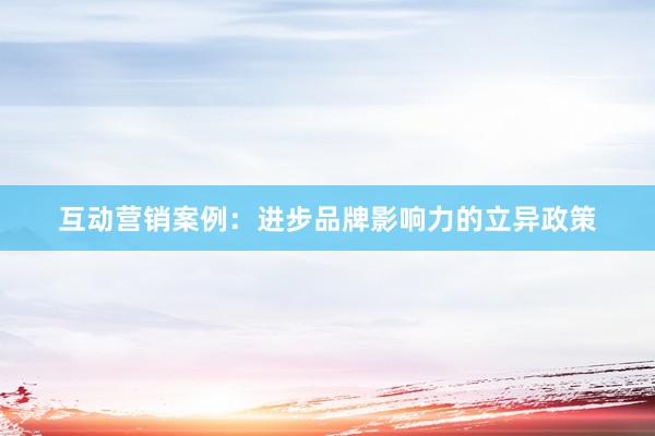 互动营销案例：进步品牌影响力的立异政策