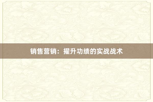 销售营销：擢升功绩的实战战术